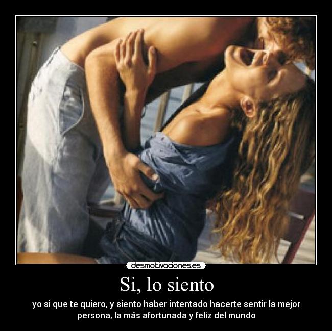 Si, lo siento - yo si que te quiero, y siento haber intentado hacerte sentir la mejor
persona, la más afortunada y feliz del mundo
