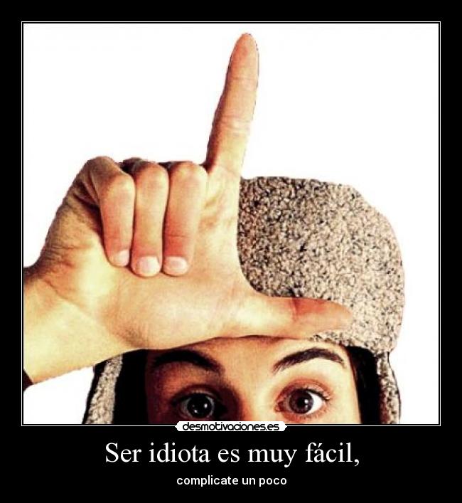 Ser idiota es muy fácil, -
