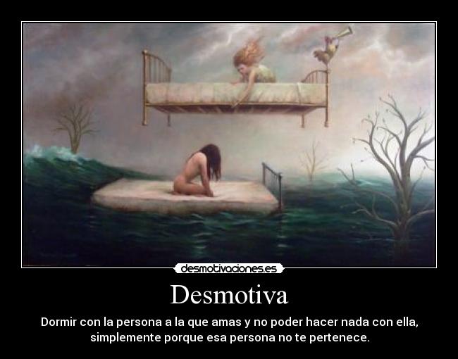 Desmotiva - Dormir con la persona a la que amas y no poder hacer nada con ella,
simplemente porque esa persona no te pertenece.