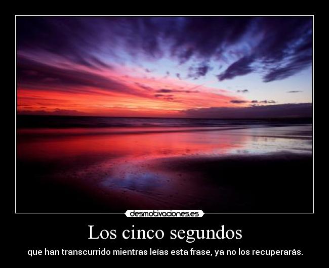 Los cinco segundos - que han transcurrido mientras leías esta frase, ya no los recuperarás.