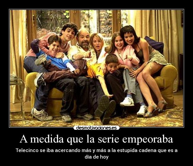 A medida que la serie empeoraba - Telecinco se iba acercando más y más a la estupida cadena que es a día de hoy