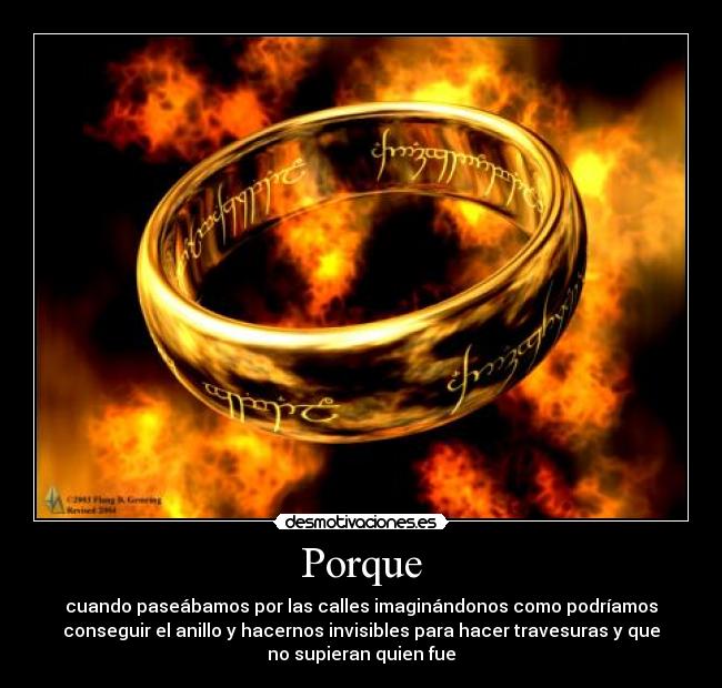 Porque - cuando paseábamos por las calles imaginándonos como podríamos
conseguir el anillo y hacernos invisibles para hacer travesuras y que
no supieran quien fue