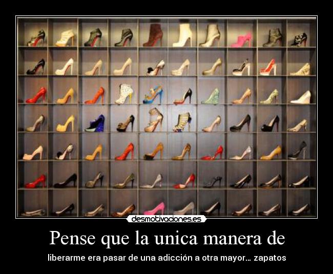 Pense que la unica manera de - liberarme era pasar de una adicción a otra mayor… zapatos