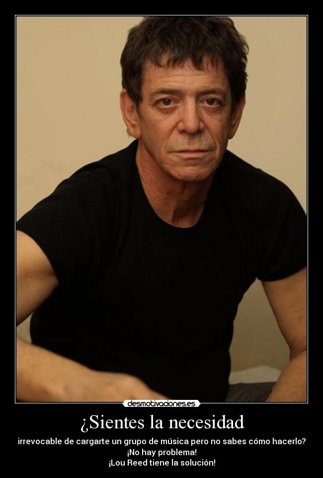 ¿Sientes la necesidad - irrevocable de cargarte un grupo de música pero no sabes cómo hacerlo?
¡No hay problema!
¡Lou Reed tiene la solución!