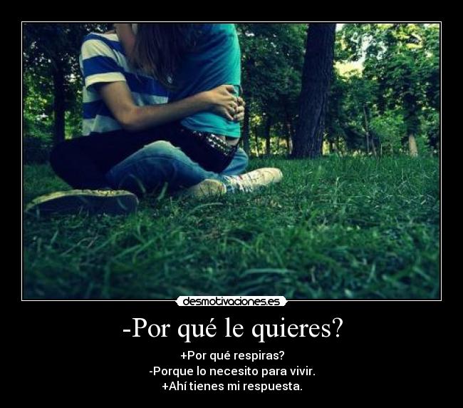 -Por qué le quieres? - +Por qué respiras?
-Porque lo necesito para vivir.
+Ahí tienes mi respuesta.