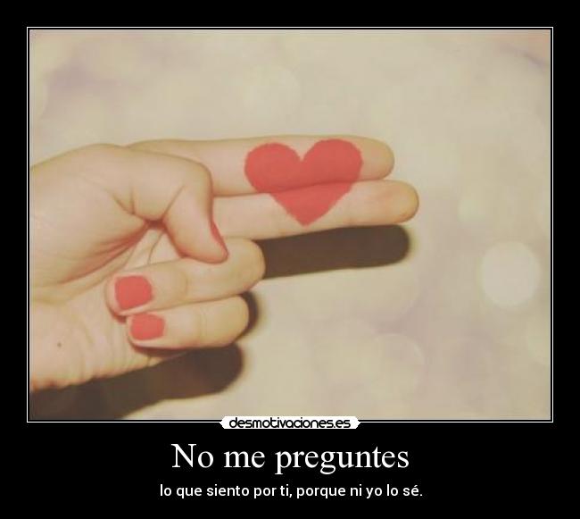 No me preguntes - lo que siento por ti, porque ni yo lo sé.