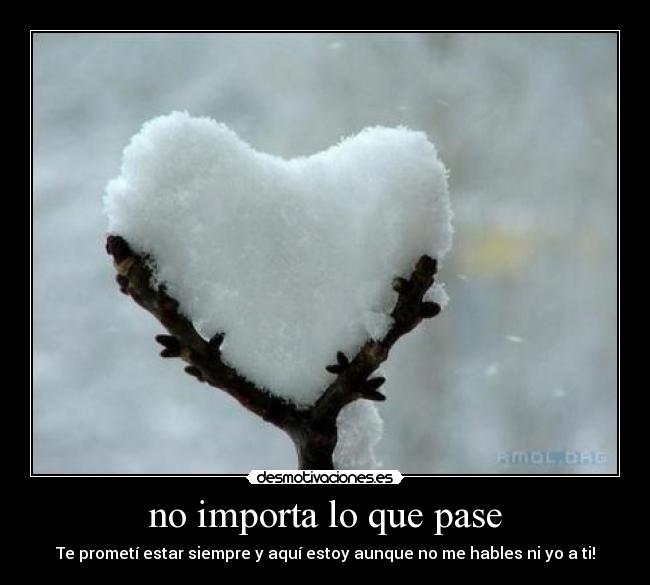 no importa lo que pase - Te prometí estar siempre y aquí estoy aunque no me hables ni yo a ti!