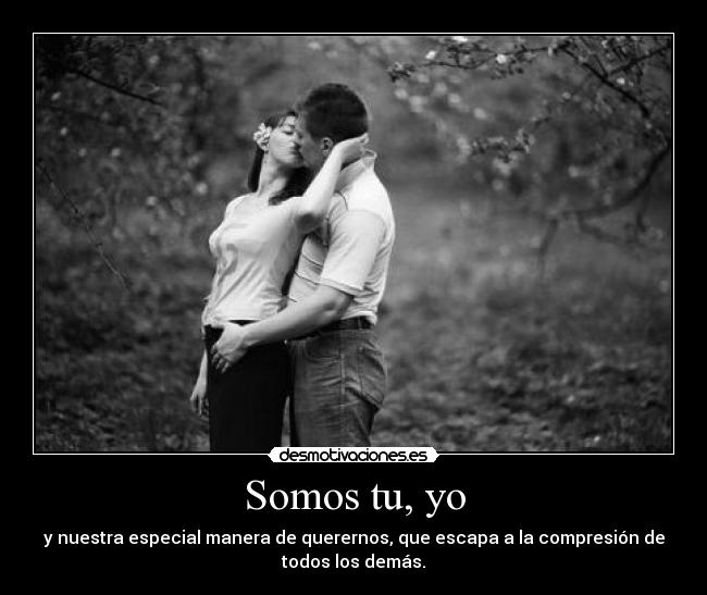 Somos tu, yo - y nuestra especial manera de querernos, que escapa a la compresión de
todos los demás.