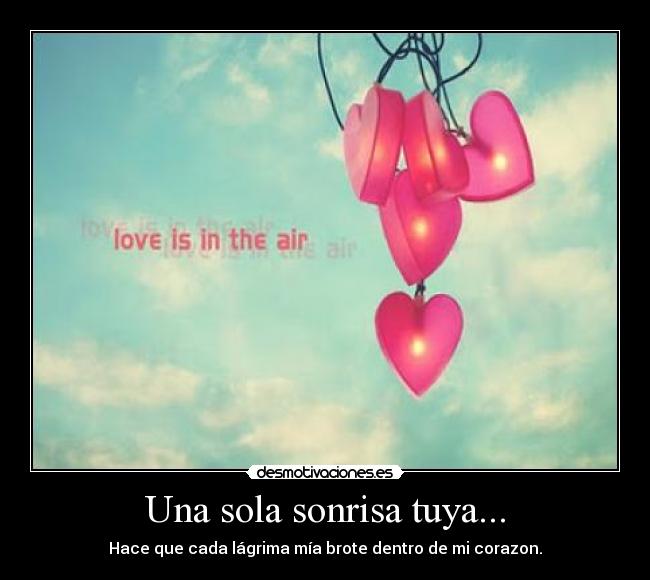 Una sola sonrisa tuya... - Hace que cada lágrima mía brote dentro de mi corazon.