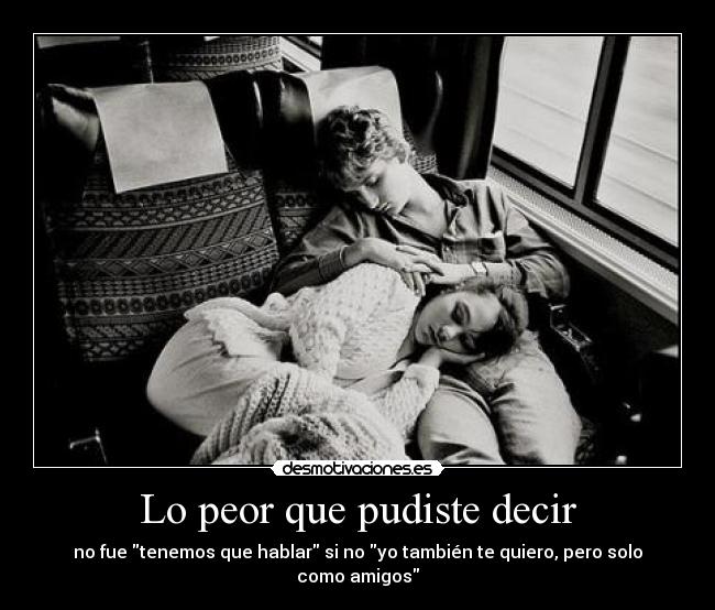 Lo peor que pudiste decir - no fue tenemos que hablar si no yo también te quiero, pero solo como amigos