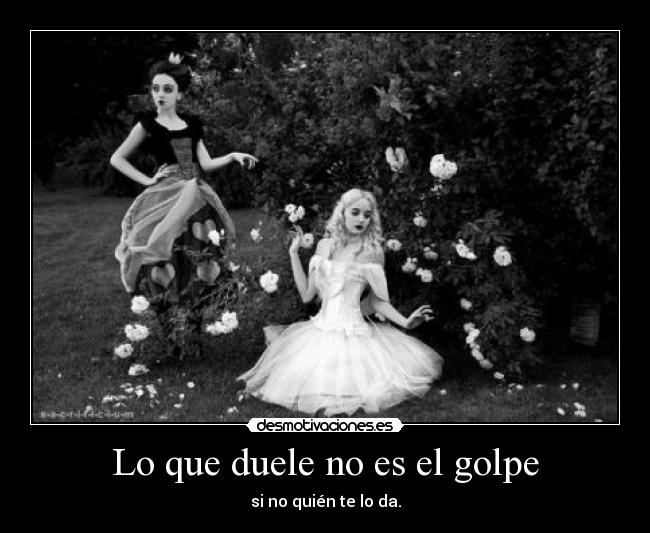 Lo que duele no es el golpe - si no quién te lo da.