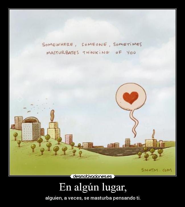 En algún lugar, - alguien, a veces, se masturba pensando ti.