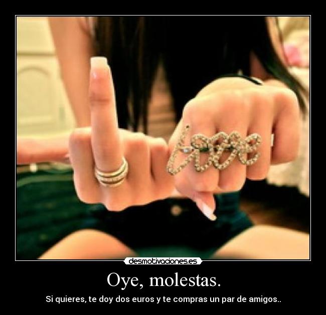 Oye, molestas. - Si quieres, te doy dos euros y te compras un par de amigos..