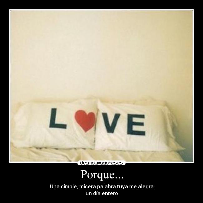 Porque... - Una simple, misera palabra tuya me alegra
un día entero