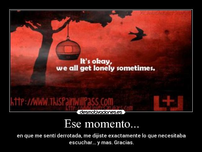 Ese momento... - en que me sentí derrotada, me dijiste exactamente lo que necesitaba
escuchar... y mas. Gracias.