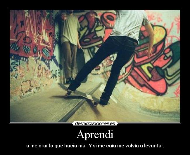 Aprendi - a mejorar lo que hacia mal. Y si me caía me volvía a levantar.
