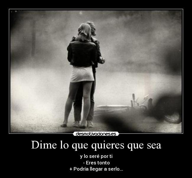 Dime lo que quieres que sea - y lo seré por ti
- Eres tonto
+ Podría llegar a serlo...