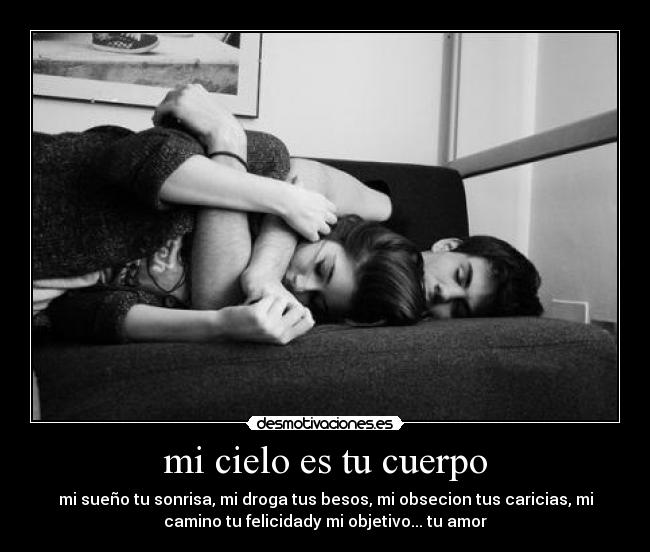 mi cielo es tu cuerpo - mi sueño tu sonrisa, mi droga tus besos, mi obsecion tus caricias, mi
camino tu felicidady mi objetivo... tu amor