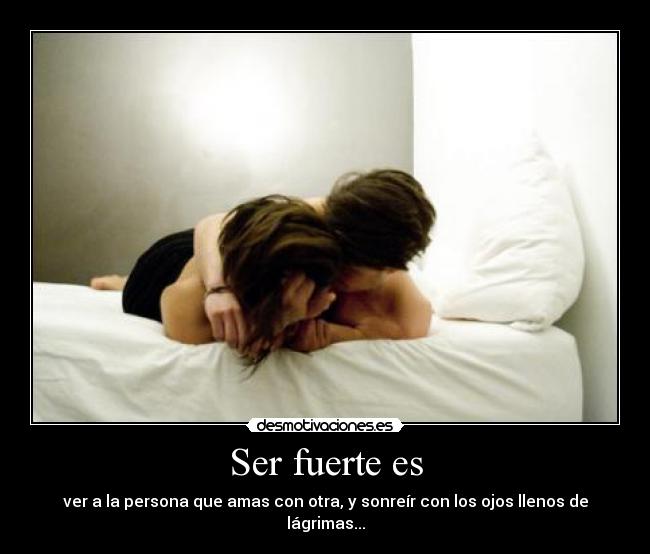 Ser fuerte es - ver a la persona que amas con otra, y sonreír con los ojos llenos de lágrimas...