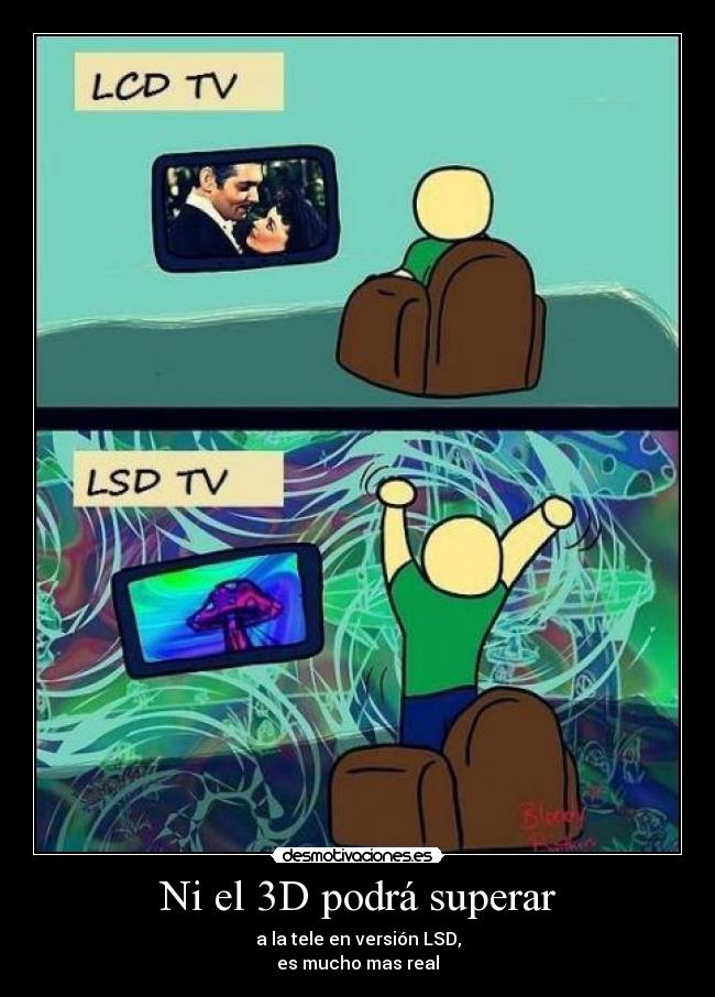Ni el 3D podrá superar - a la tele en versión LSD,
es mucho mas real