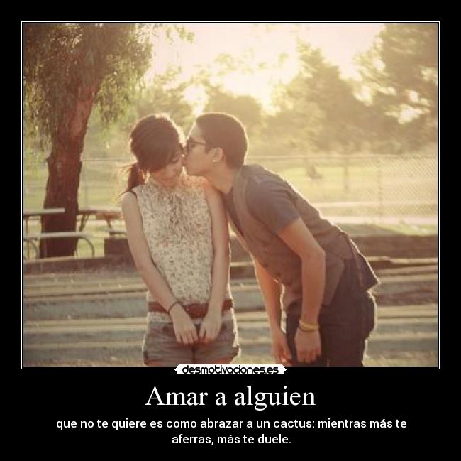 Amar a alguien - que no te quiere es como abrazar a un cactus: mientras más te aferras, más te duele.