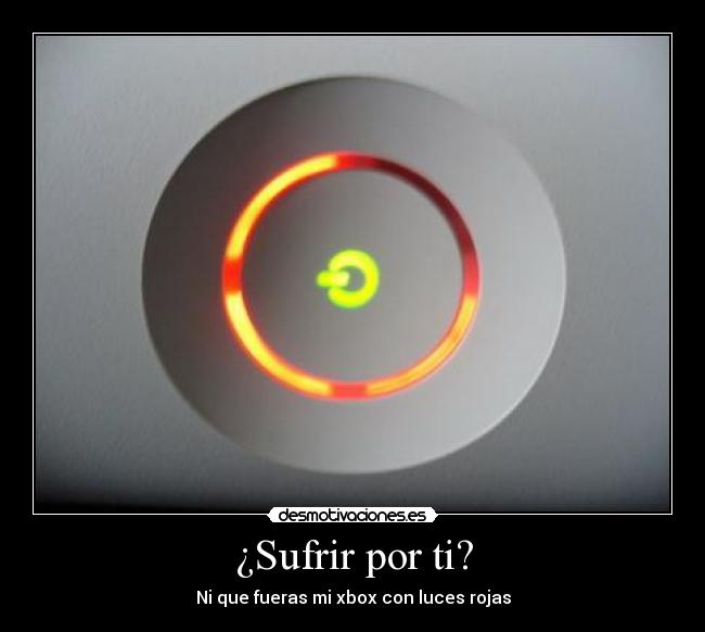 ¿Sufrir por ti? - Ni que fueras mi xbox con luces rojas