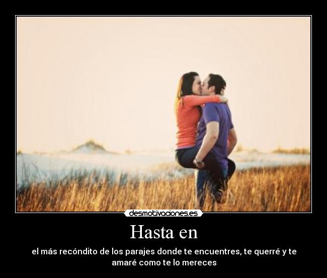 Hasta en - el más recóndito de los parajes donde te encuentres, te querré y te
amaré como te lo mereces