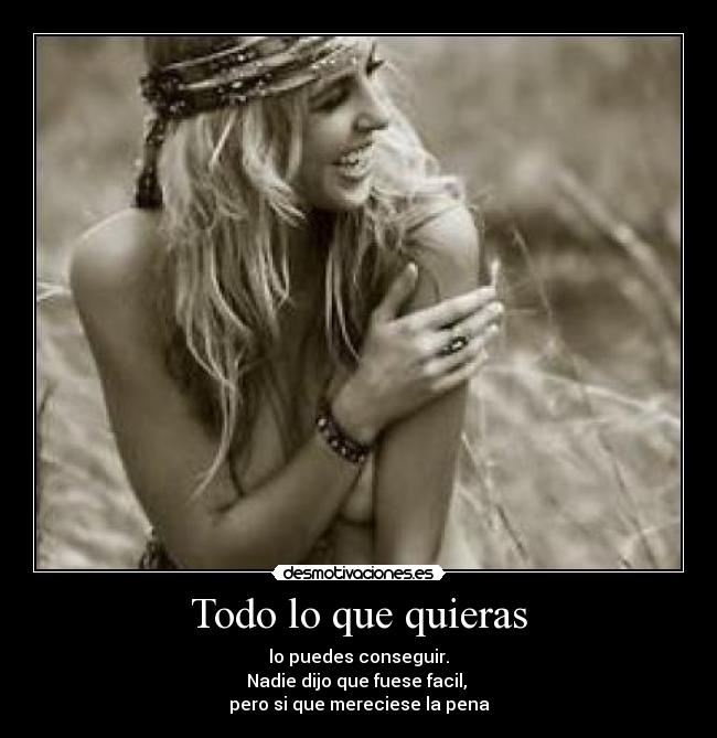 Todo lo que quieras - lo puedes conseguir.
Nadie dijo que fuese facil, 
pero si que mereciese la pena