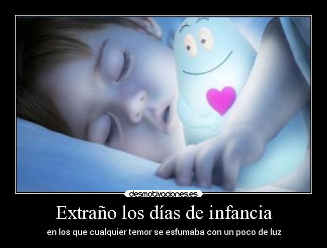 Extraño los días de infancia - en los que cualquier temor se esfumaba con un poco de luz