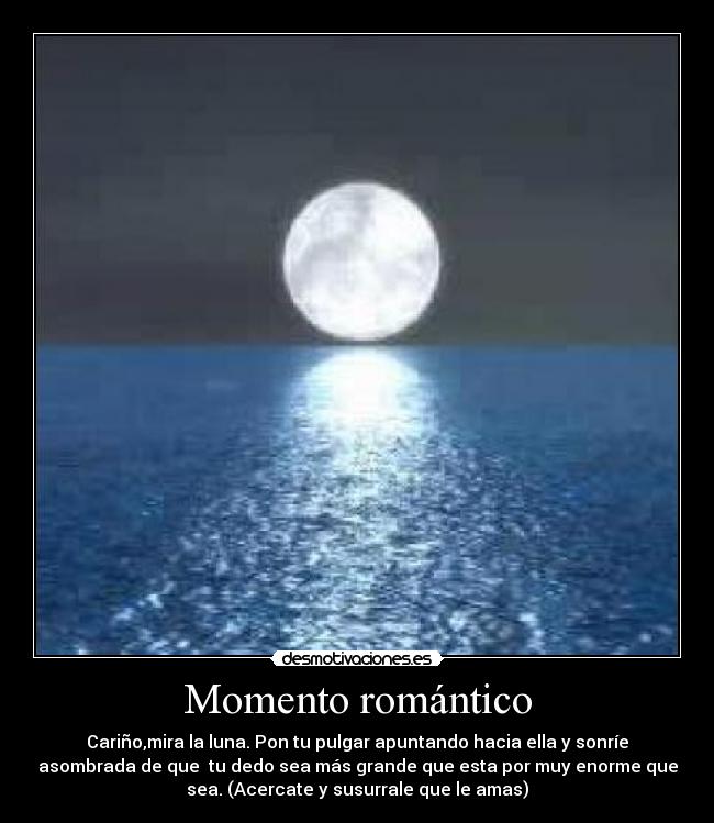Momento romántico - Cariño,mira la luna. Pon tu pulgar apuntando hacia ella y sonríe
asombrada de que  tu dedo sea más grande que esta por muy enorme que
sea. (Acercate y susurrale que le amas)