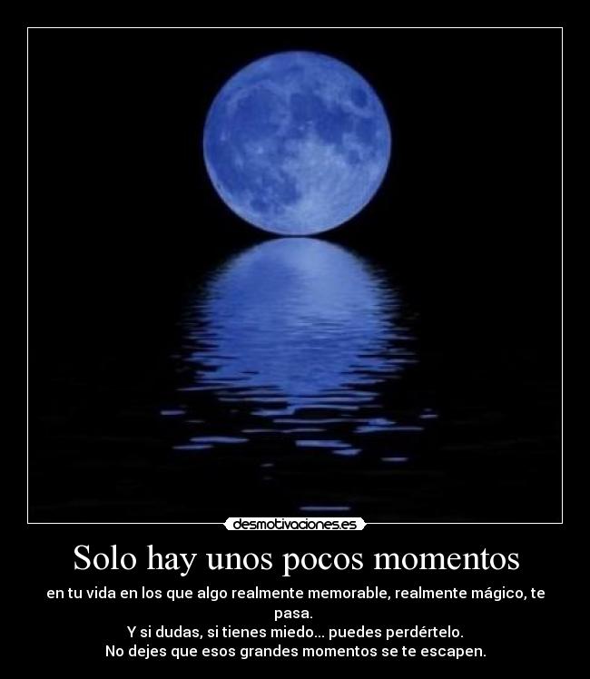 Solo hay unos pocos momentos - en tu vida en los que algo realmente memorable, realmente mágico, te pasa. 
Y si dudas, si tienes miedo... puedes perdértelo.
No dejes que esos grandes momentos se te escapen.