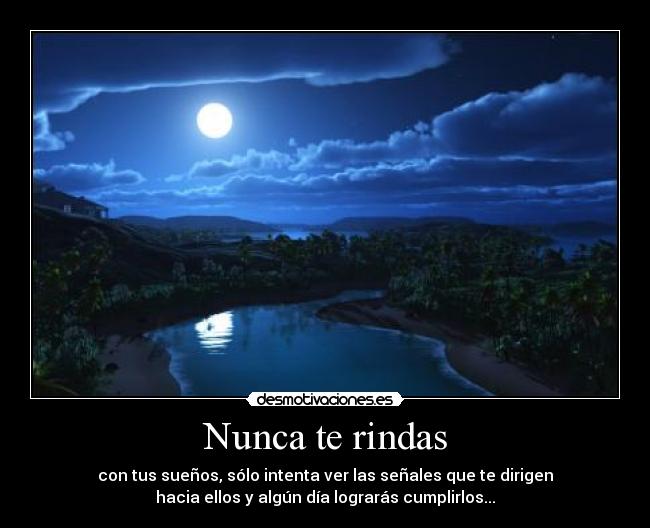 Nunca te rindas - con tus sueños, sólo intenta ver las señales que te dirigen
hacia ellos y algún día lograrás cumplirlos...