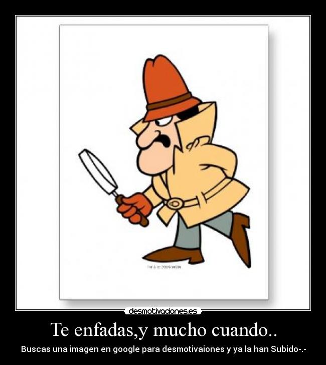 Te enfadas,y mucho cuando.. - 