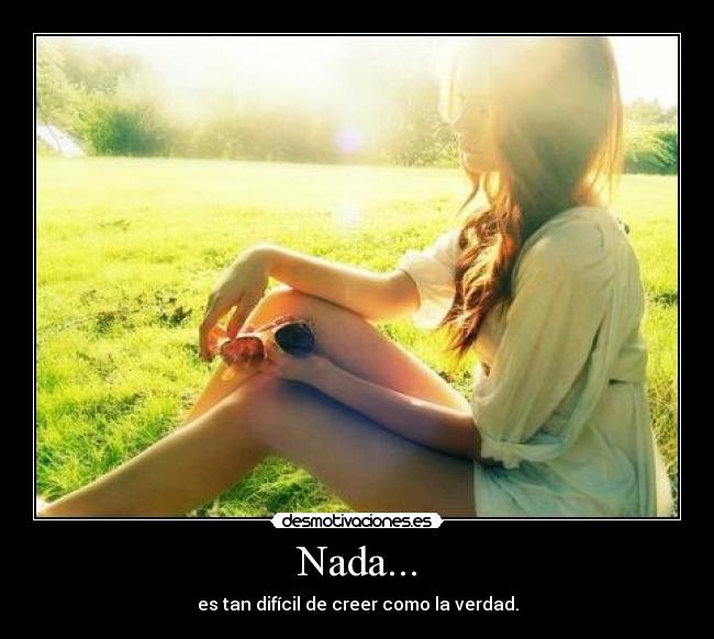 Nada... - es tan difícil de creer como la verdad.