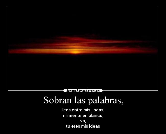 Sobran las palabras, - lees entre mis lineas,
mi mente en blanco,
va,
tu eres mis ideas