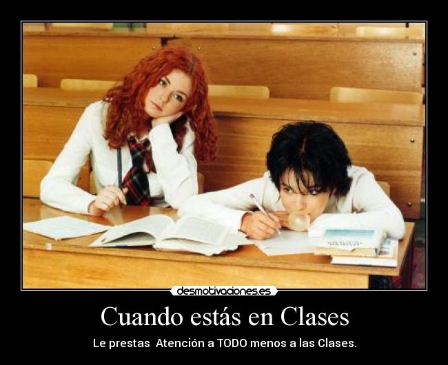 Cuando estás en Clases - Le prestas  Atención a TODO menos a las Clases.