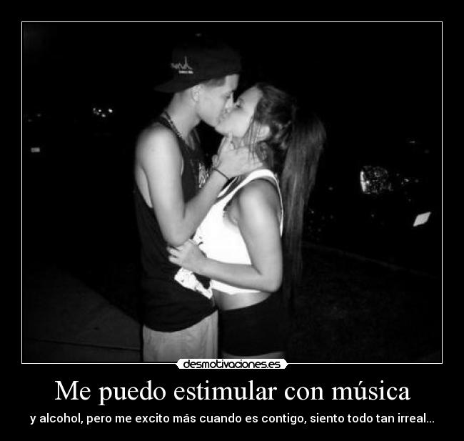 Me puedo estimular con música - y alcohol, pero me excito más cuando es contigo, siento todo tan irreal...