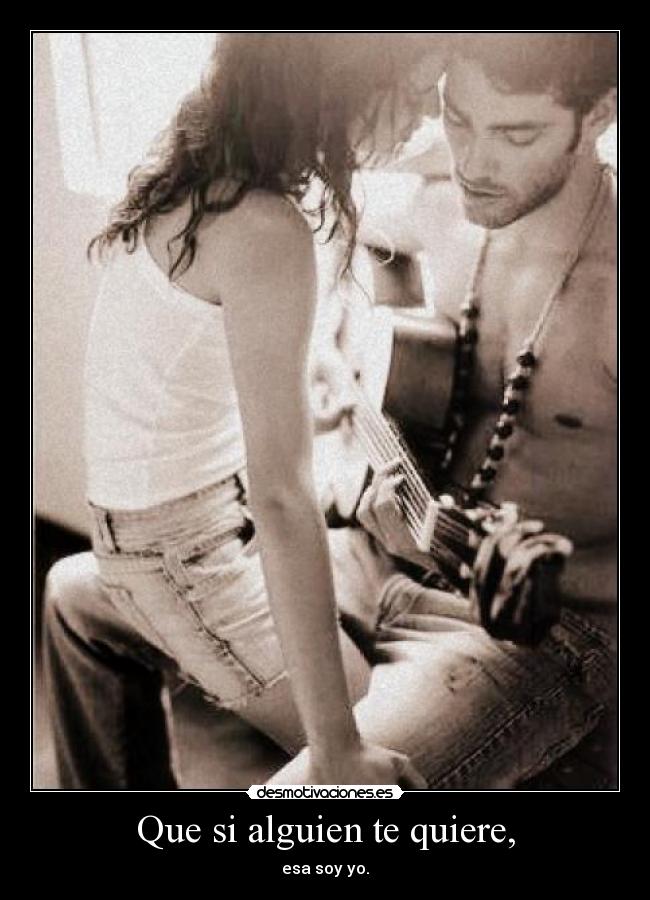 Que si alguien te quiere, - esa soy yo.