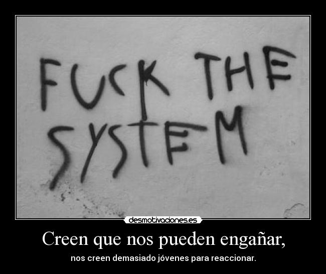 Creen que nos pueden engañar, - nos creen demasiado jóvenes para reaccionar.