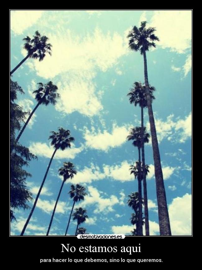 No estamos aqui - para hacer lo que debemos, sino lo que queremos.
