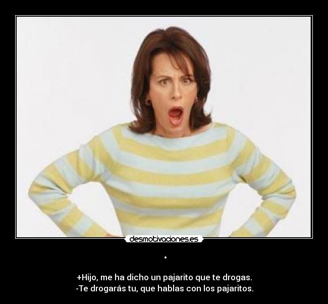 · - +Hijo, me ha dicho un pajarito que te drogas.
-Te drogarás tu, que hablas con los pajaritos.