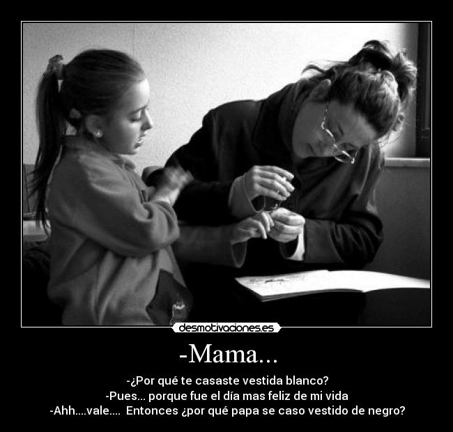 -Mama... - -¿Por qué te casaste vestida blanco?
-Pues... porque fue el día mas feliz de mi vida
-Ahh....vale.... Entonces ¿por qué papa se caso vestido de negro?