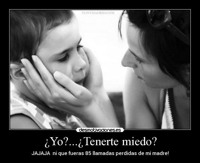 ¿Yo?...¿Tenerte miedo? -