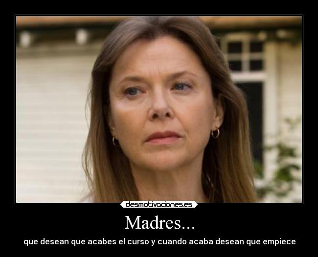 Madres... - que desean que acabes el curso y cuando acaba desean que empiece