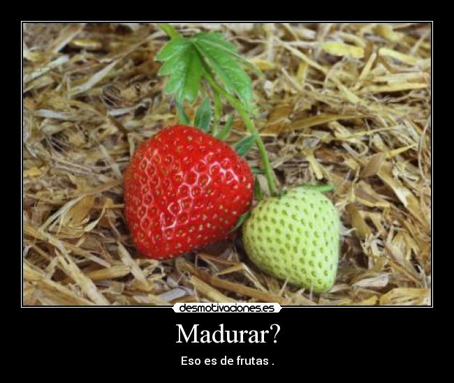 Madurar? - Eso es de frutas .