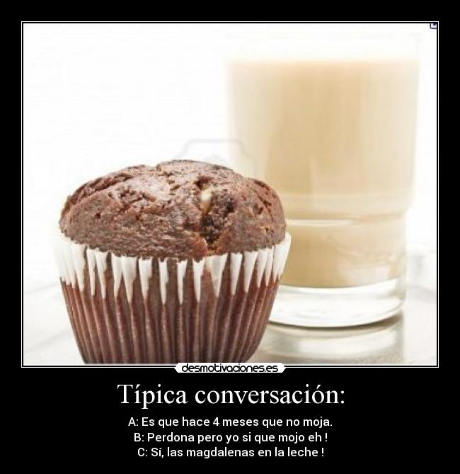 Típica conversación: - A: Es que hace 4 meses que no moja.
B: Perdona pero yo si que mojo eh !
C: Sí, las magdalenas en la leche !