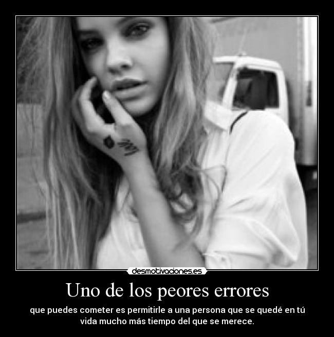 Uno de los peores errores - que puedes cometer es permitirle a una persona que se quedé en tú
vida mucho más tiempo del que se merece.