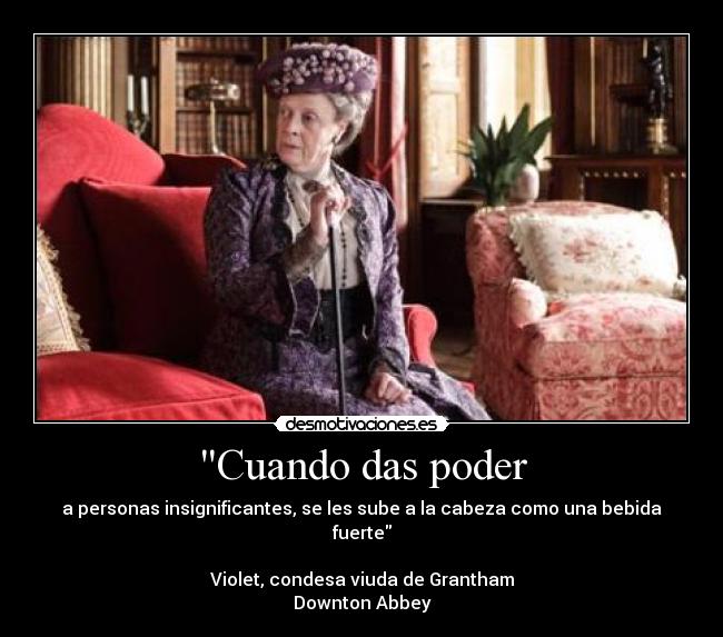 Cuando das poder - a personas insignificantes, se les sube a la cabeza como una bebida fuerte
Violet, condesa viuda de Grantham
Downton Abbey