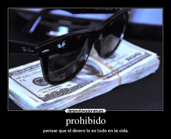 prohibido - pensar que el dinero lo es todo en la vida.