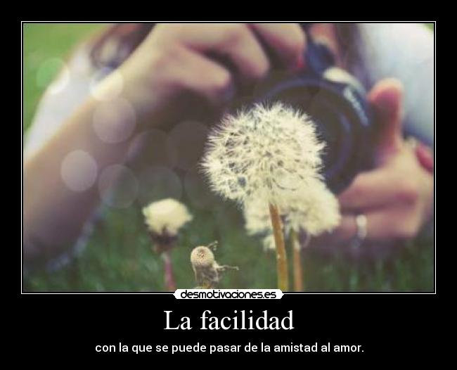 La facilidad - con la que se puede pasar de la amistad al amor.